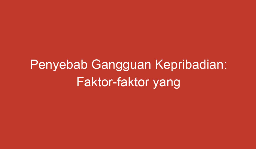 Penyebab Gangguan Kepribadian: Faktor faktor yang Mempengaruhinya