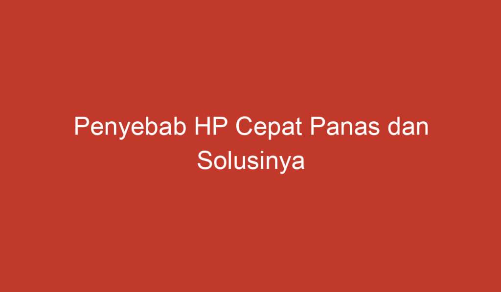 Penyebab HP Cepat Panas dan Solusinya