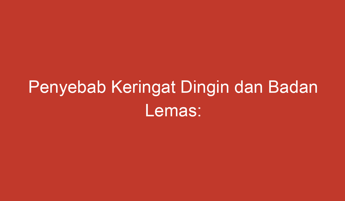 Penyebab Keringat Dingin Dan Badan Lemas: Faktor-Faktor Yang Mungkin ...