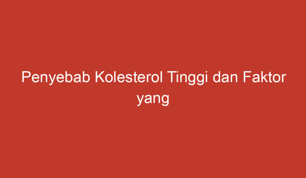 Penyebab Kolesterol Tinggi dan Faktor yang Mempengaruhinya