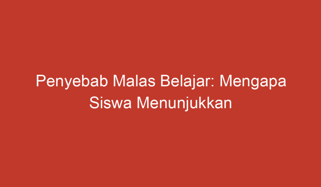 Penyebab Malas Belajar: Mengapa Siswa Menunjukkan Kurangnya Motivasi