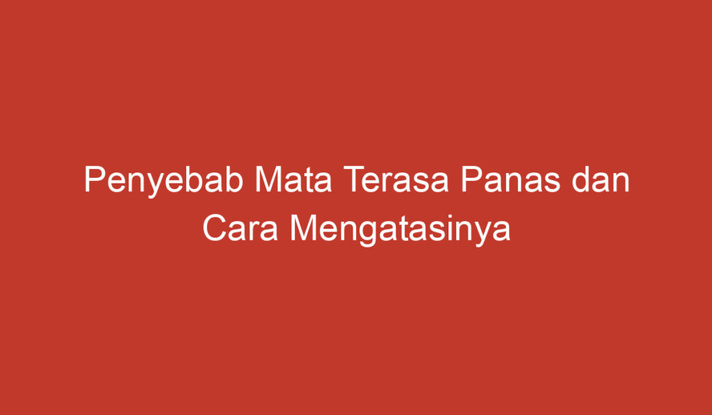 Penyebab Mata Terasa Panas dan Cara Mengatasinya