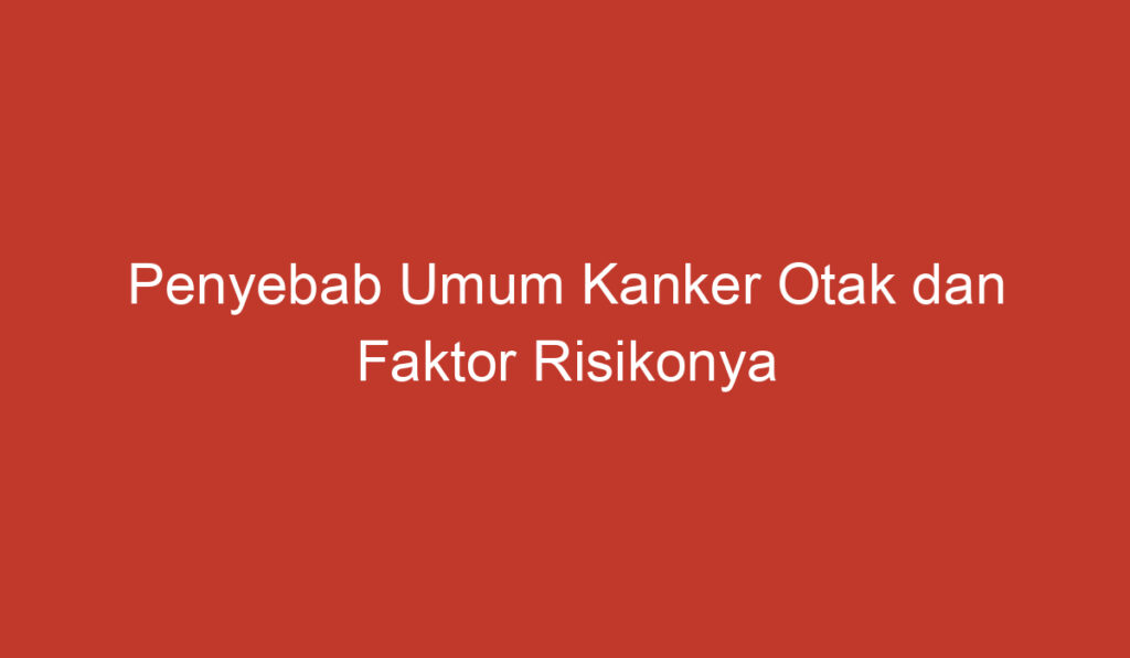 Penyebab Umum Kanker Otak dan Faktor Risikonya