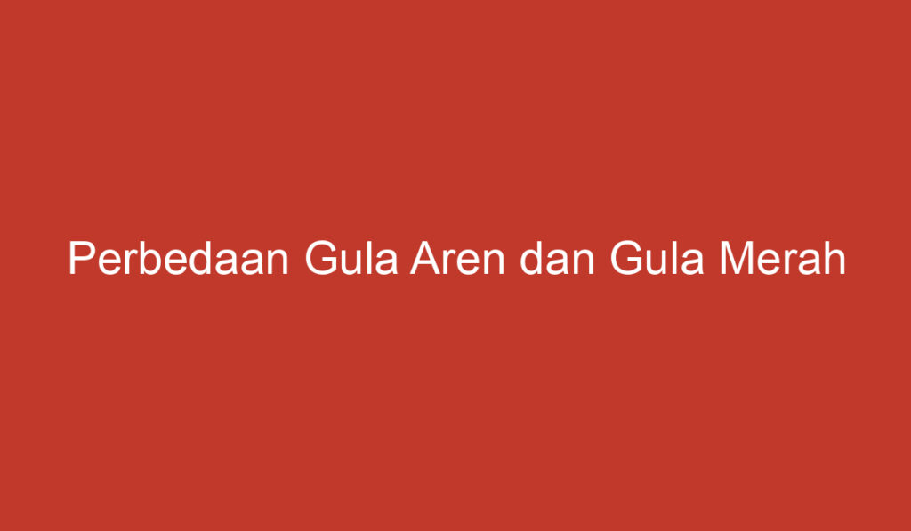 Perbedaan Gula Aren dan Gula Merah