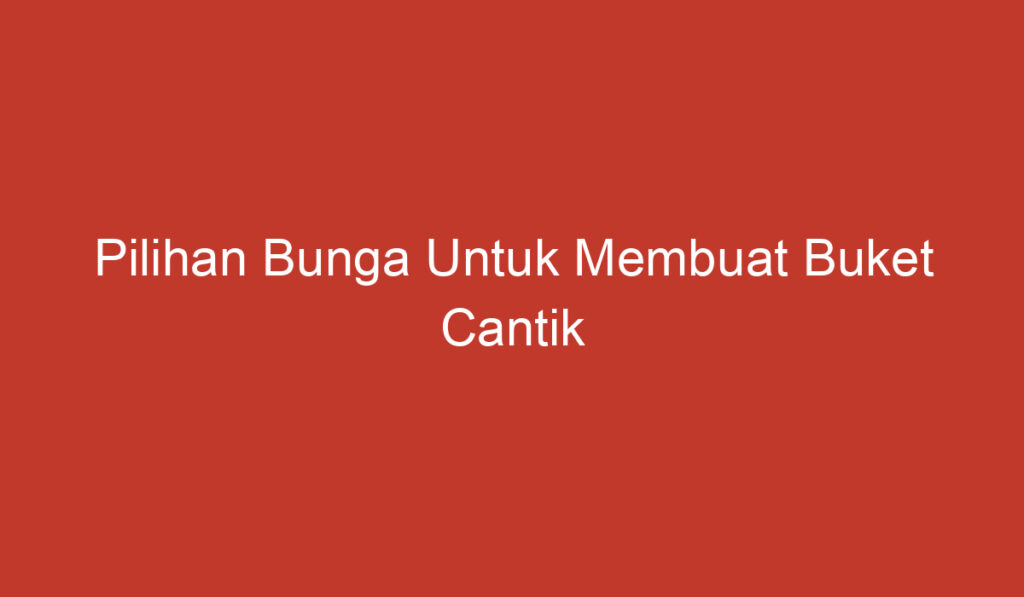 Pilihan Bunga Untuk Membuat Buket Cantik