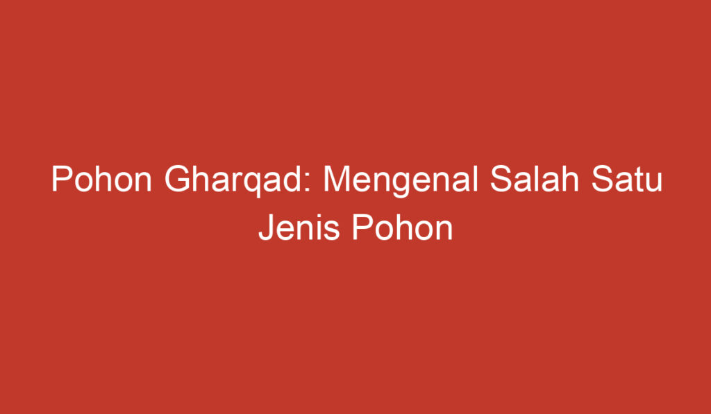 Pohon Gharqad: Mengenal Salah Satu Jenis Pohon yang Menarik dan Bermanfaat