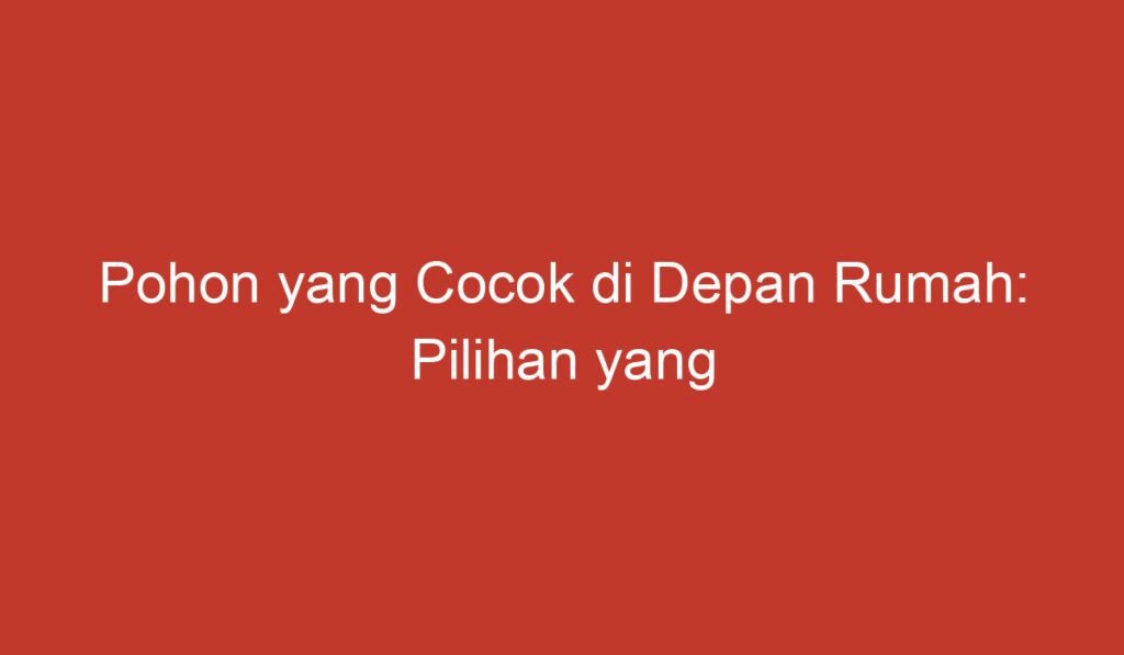 Pohon yang Cocok di Depan Rumah: Pilihan yang Menambah Keindahan Lingkungan