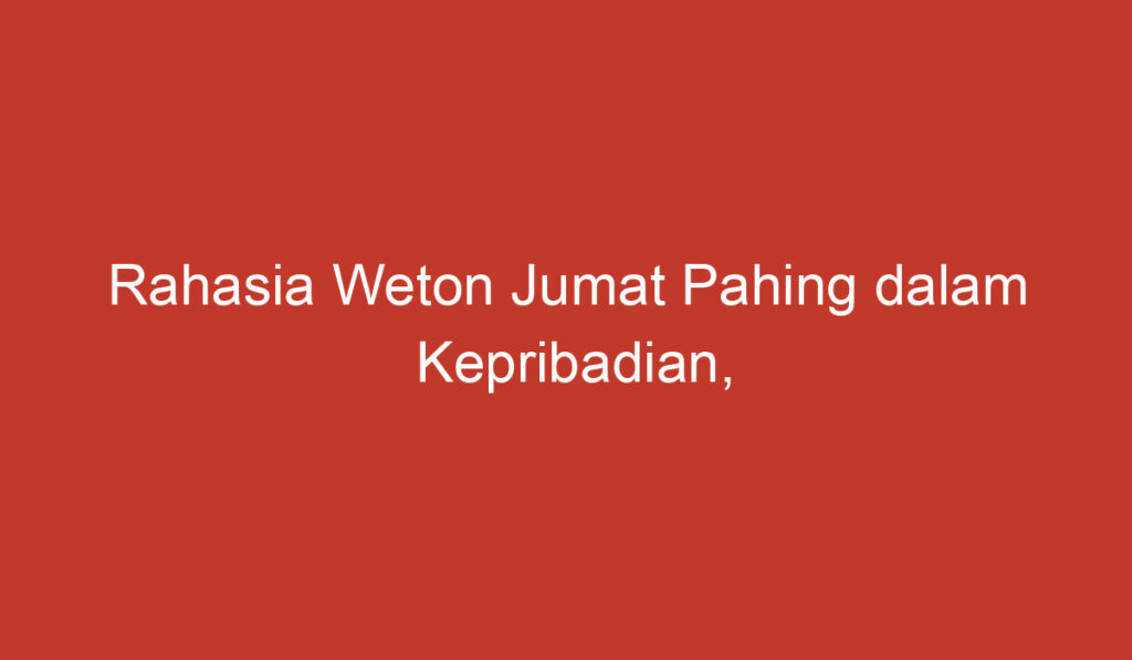 Rahasia Weton Jumat Pahing dalam Kepribadian, Rezeki, Kecocokan, dan Karir