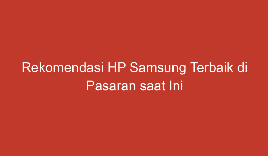 Rekomendasi HP Samsung Terbaik di Pasaran saat Ini