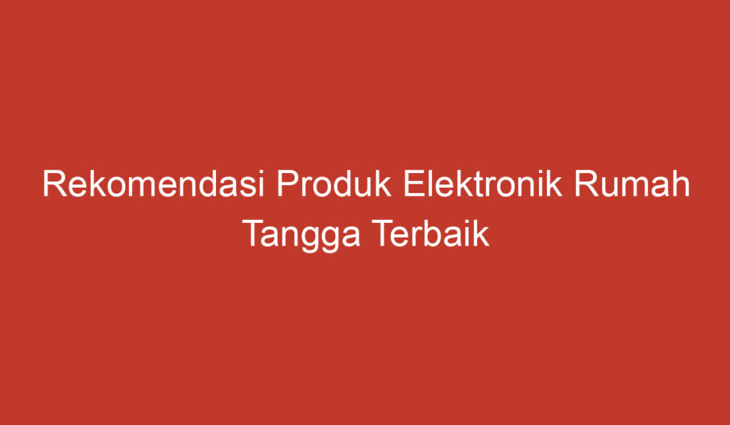 Rekomendasi Produk Elektronik Rumah Tangga Terbaik