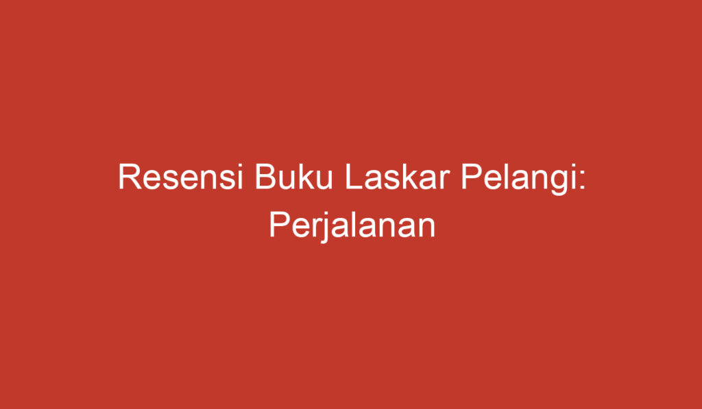 Resensi Buku Laskar Pelangi: Perjalanan Mengharukan Selama Masa Kecil