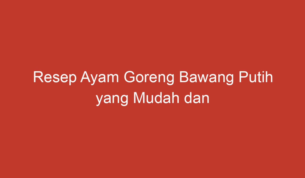 Resep Ayam Goreng Bawang Putih yang Mudah dan Lezat