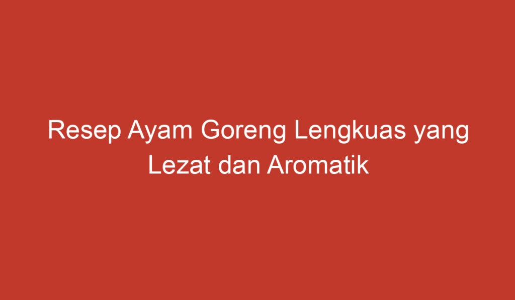 Resep Ayam Goreng Lengkuas yang Lezat dan Aromatik