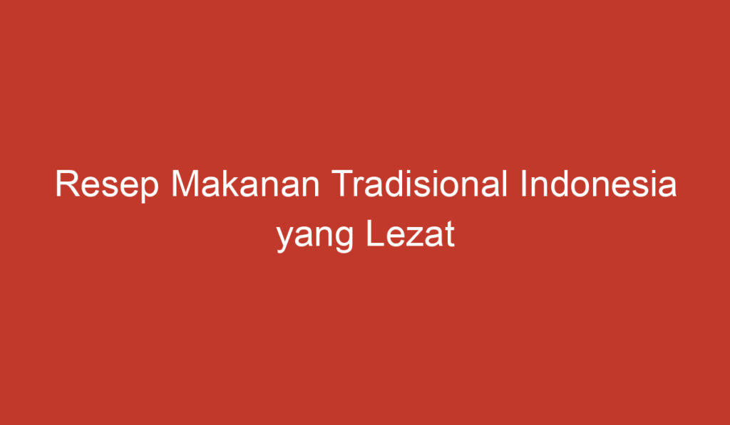 Resep Makanan Tradisional Indonesia yang Lezat