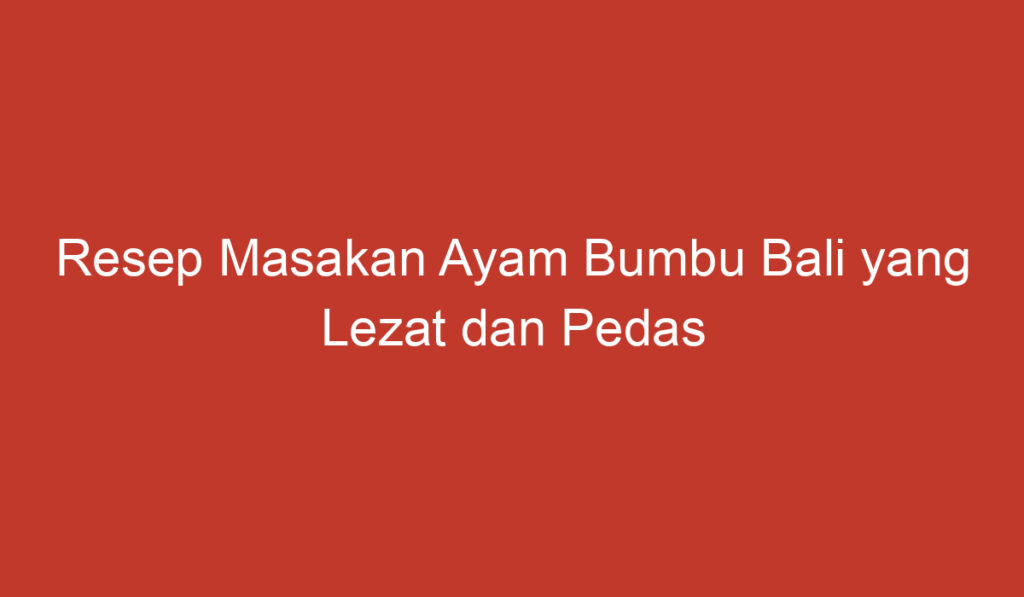 Resep Masakan Ayam Bumbu Bali yang Lezat dan Pedas