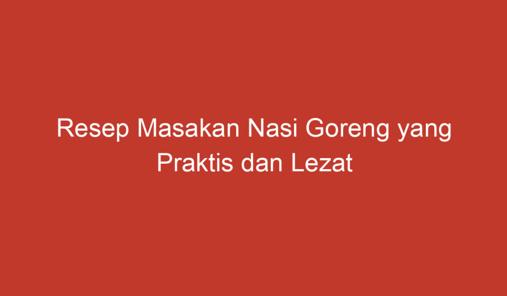 Resep Masakan Nasi Goreng yang Praktis dan Lezat