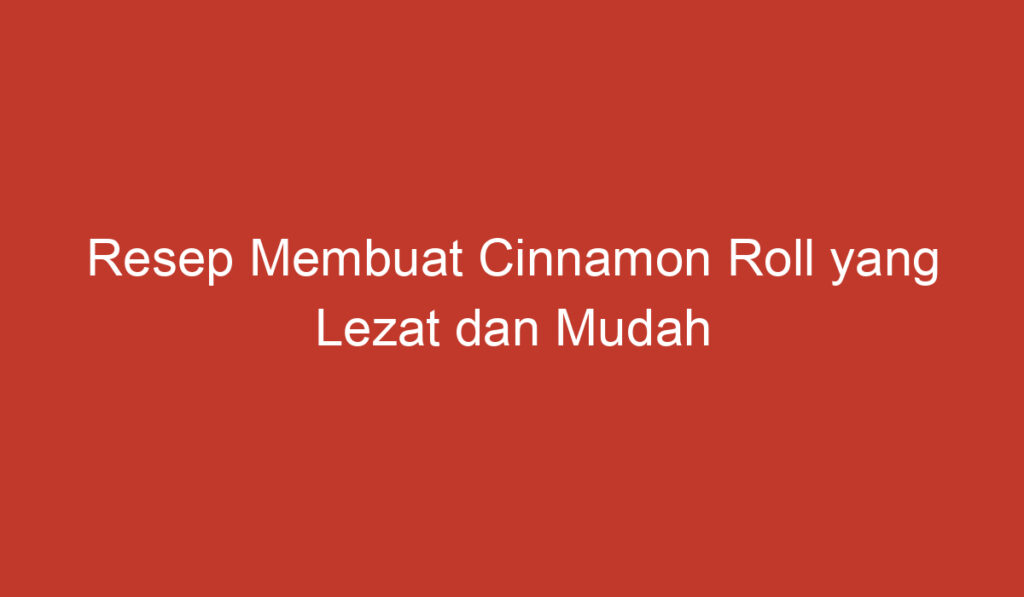 Resep Membuat Cinnamon Roll yang Lezat dan Mudah