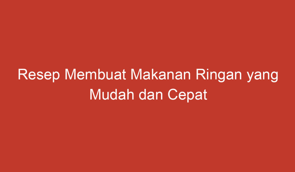 Resep Membuat Makanan Ringan yang Mudah dan Cepat