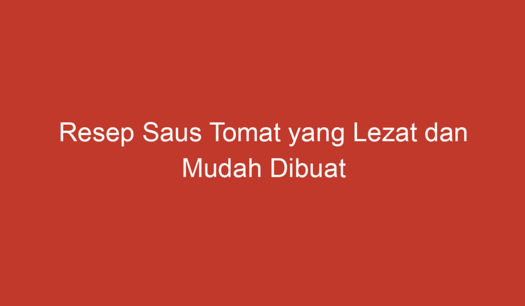 Resep Saus Tomat yang Lezat dan Mudah Dibuat