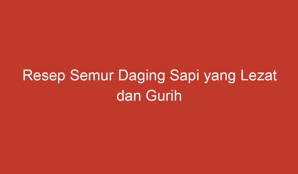 Resep Semur Daging Sapi yang Lezat dan Gurih