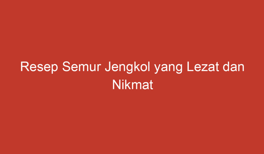 Resep Semur Jengkol yang Lezat dan Nikmat