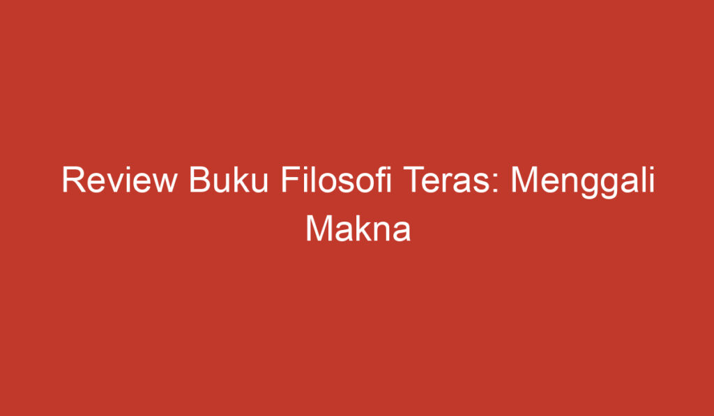 Review Buku Filosofi Teras: Menggali Makna Kehidupan Lewat Pemahaman Dasar