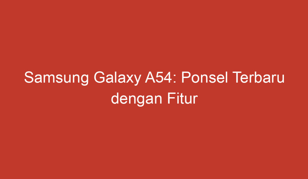 Samsung Galaxy A54: Ponsel Terbaru dengan Fitur Unggulan