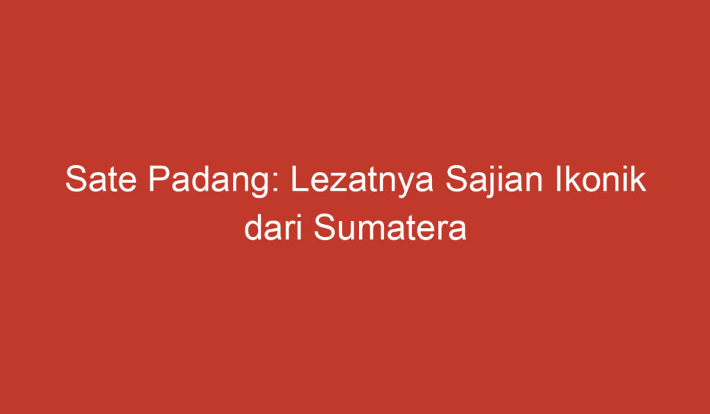 Sate Padang: Lezatnya Sajian Ikonik dari Sumatera Barat