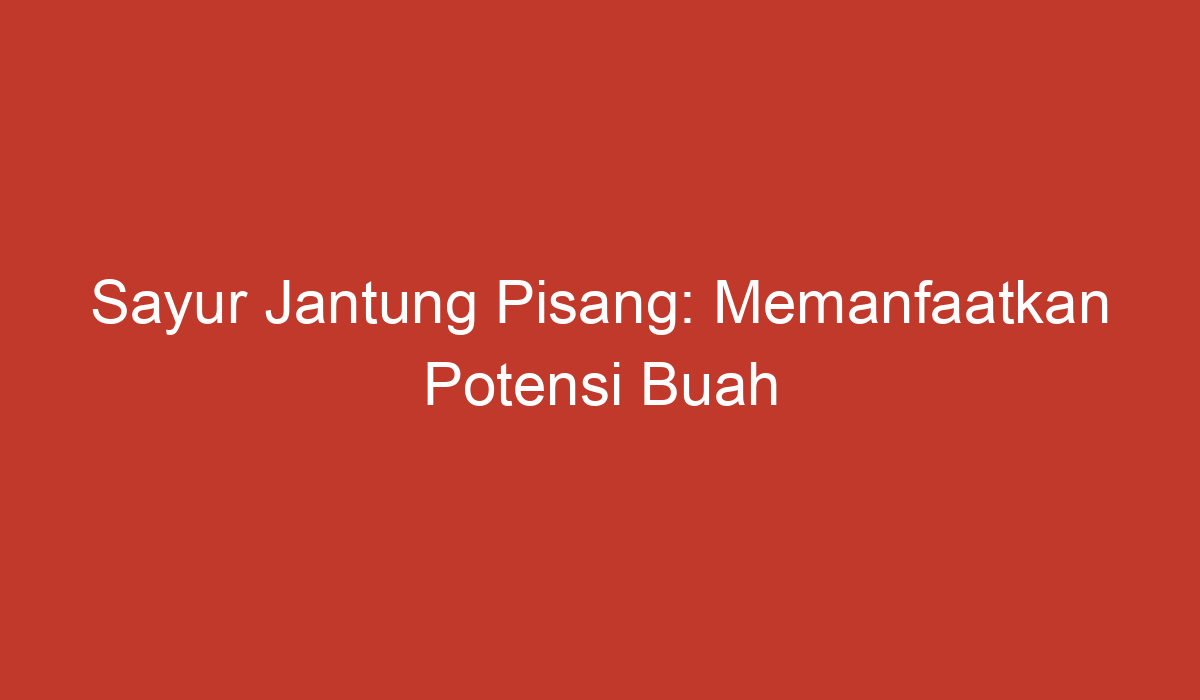 Sayur Jantung Pisang Memanfaatkan Potensi Buah Pisang Yang Tersembunyi