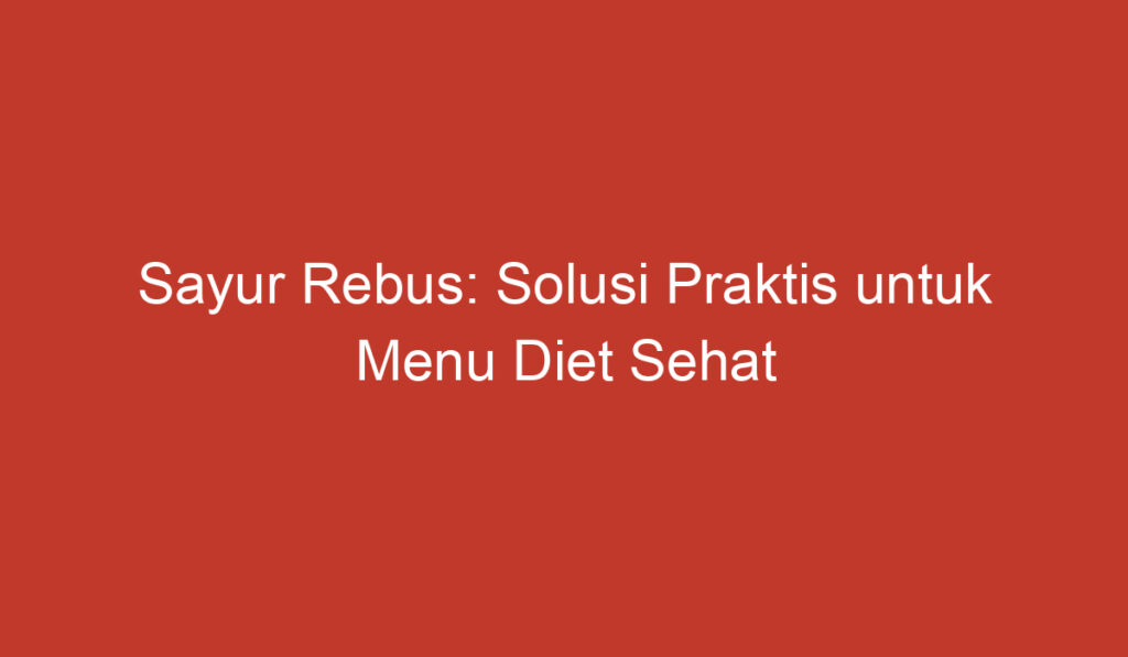 Sayur Rebus: Solusi Praktis untuk Menu Diet Sehat