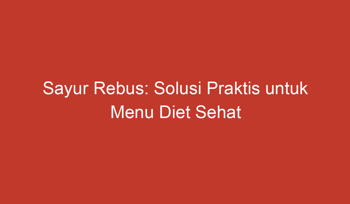 Sayur Rebus Solusi Praktis Untuk Menu Diet Sehat