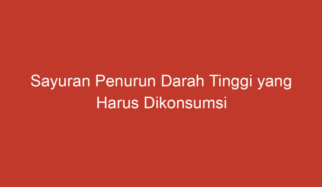 Sayuran Penurun Darah Tinggi yang Harus Dikonsumsi