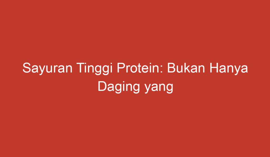 Sayuran Tinggi Protein: Bukan Hanya Daging yang Menyediakan Asupan Protein