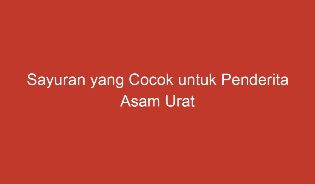 Sayuran yang Cocok untuk Penderita Asam Urat