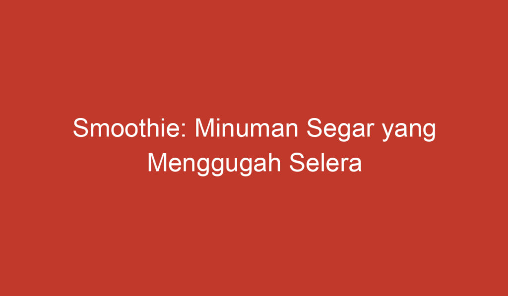 Smoothie: Minuman Segar yang Menggugah Selera