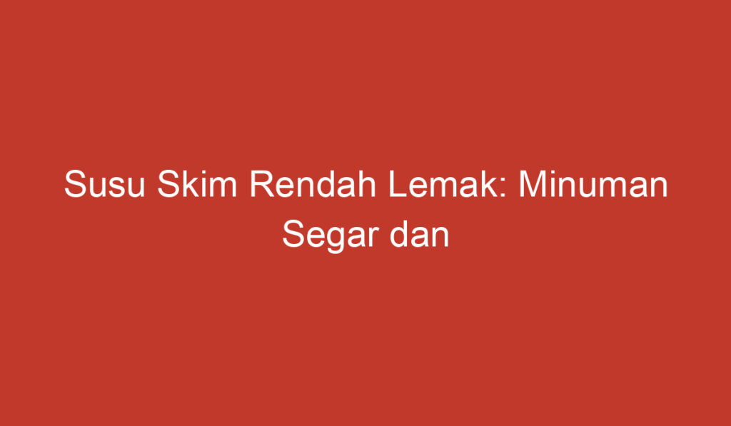 Susu Skim Rendah Lemak: Minuman Segar dan Berkualitas Tinggi untuk Kesehatan Anda