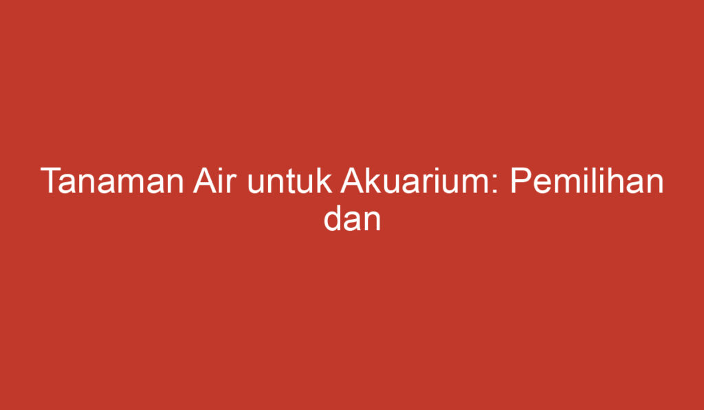 Tanaman Air untuk Akuarium: Pemilihan dan Perawatan yang Tepat