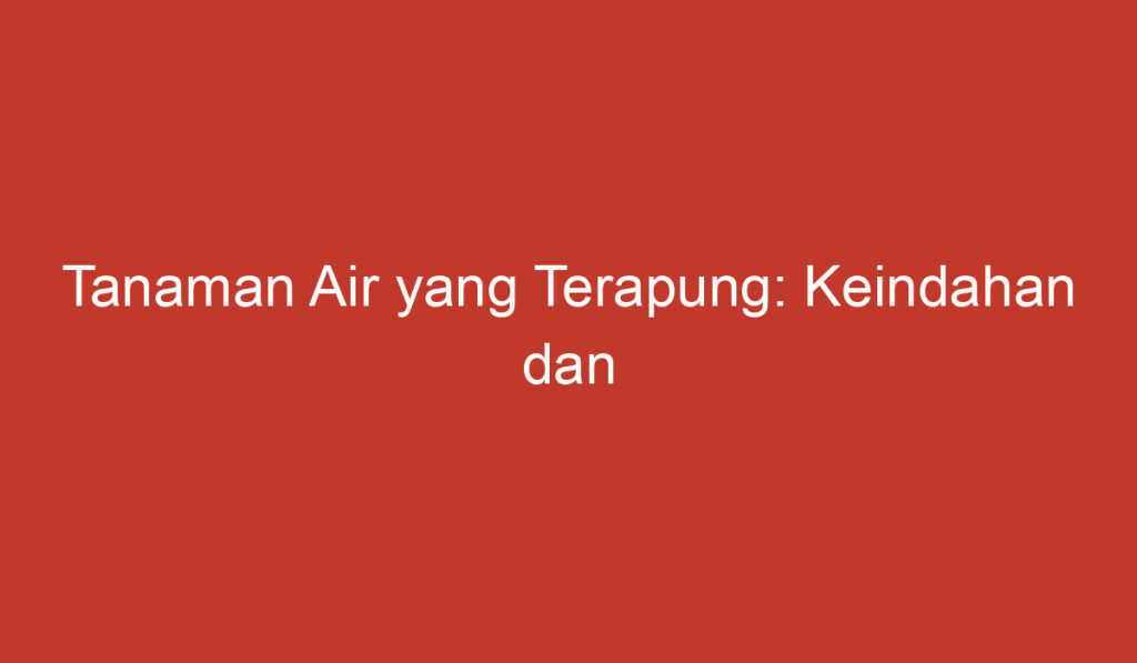 Tanaman Air yang Terapung: Keindahan dan Manfaatnya