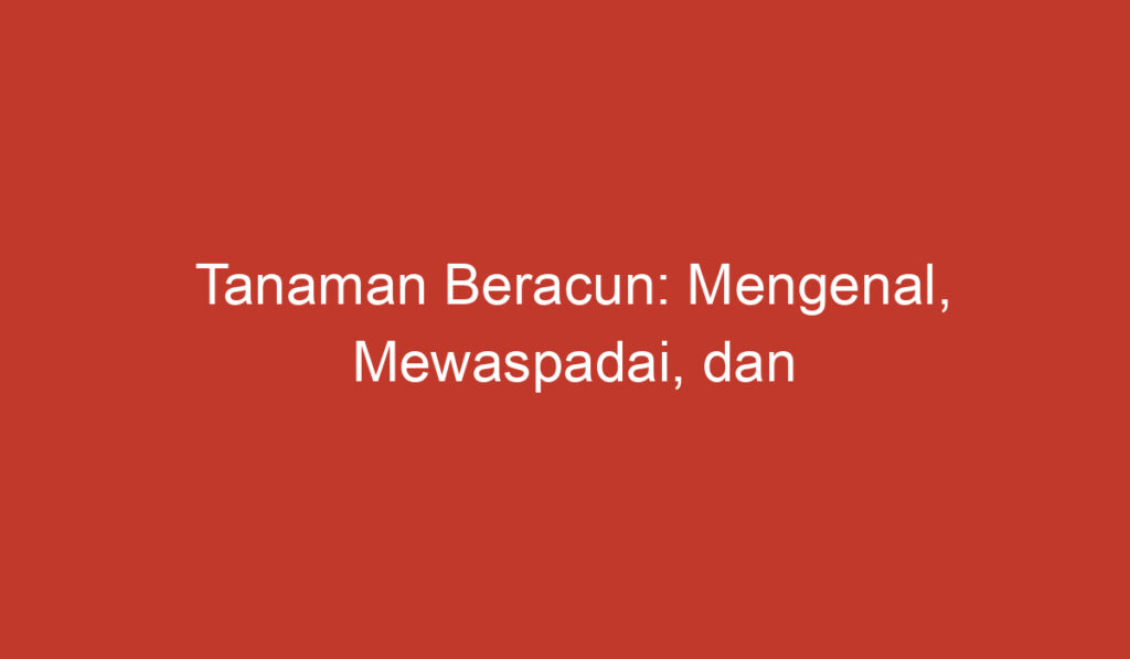 Tanaman Beracun: Mengenal, Mewaspadai, dan Menghindarinya