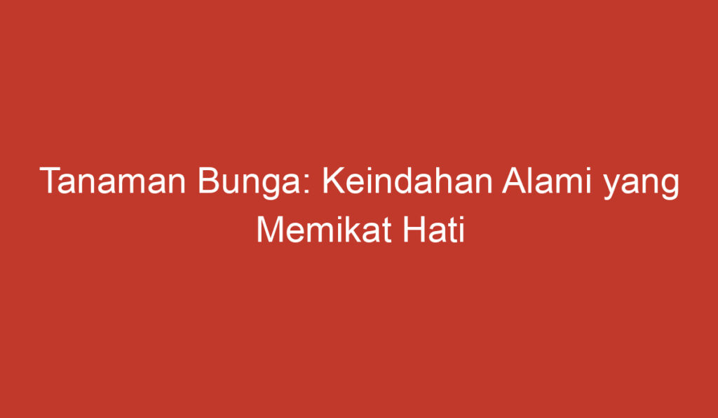 Tanaman Bunga: Keindahan Alami yang Memikat Hati