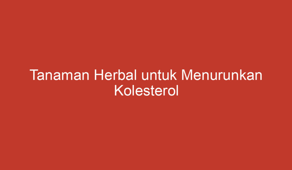 Tanaman Herbal untuk Menurunkan Kolesterol