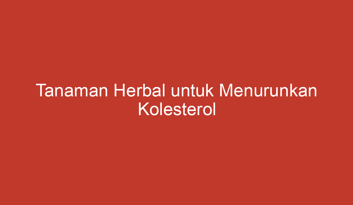 Tanaman Herbal Untuk Menurunkan Kolesterol