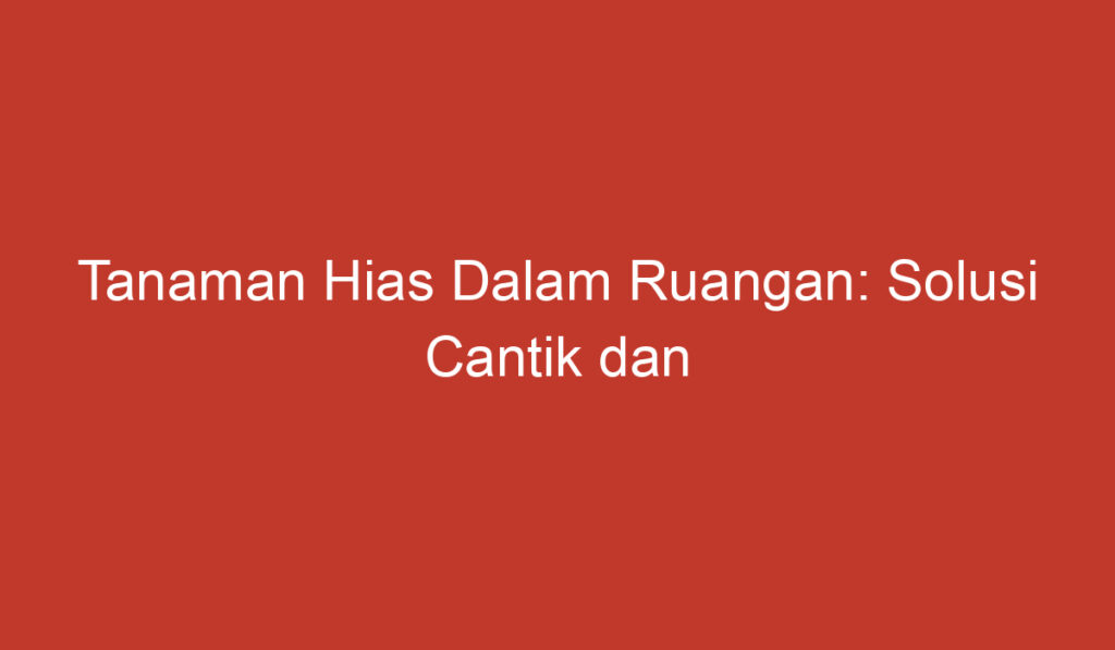 Tanaman Hias Dalam Ruangan: Solusi Cantik dan Sehat di Tengah Hunian