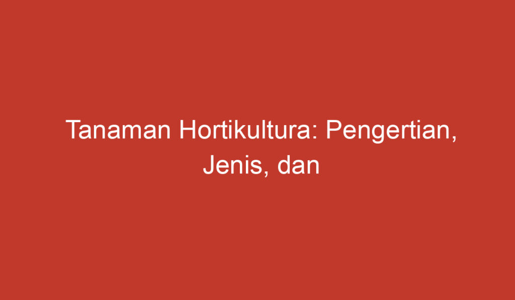 Tanaman Hortikultura: Pengertian, Jenis, dan Manfaatnya