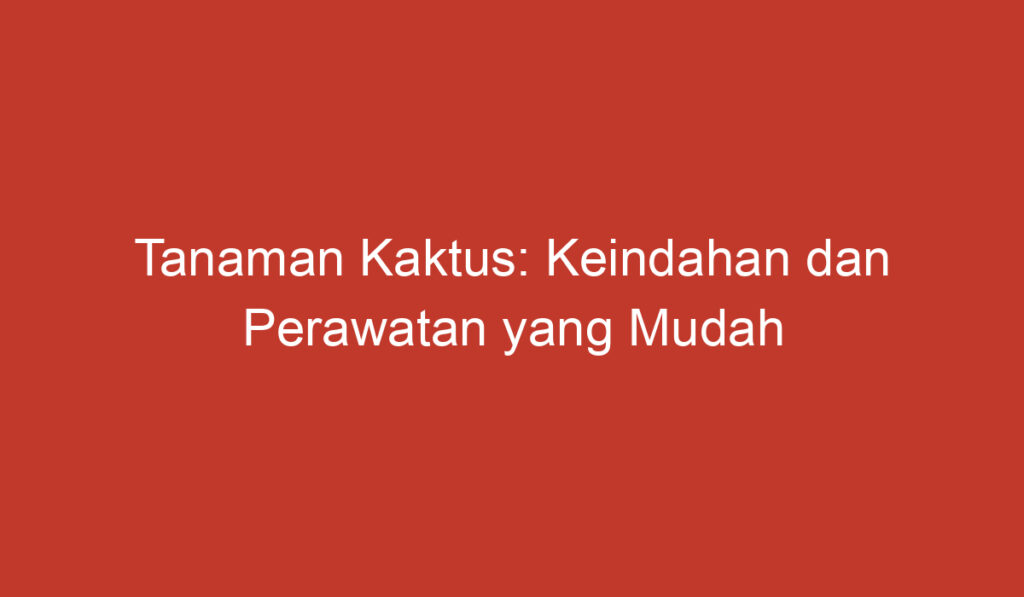 Tanaman Kaktus: Keindahan dan Perawatan yang Mudah