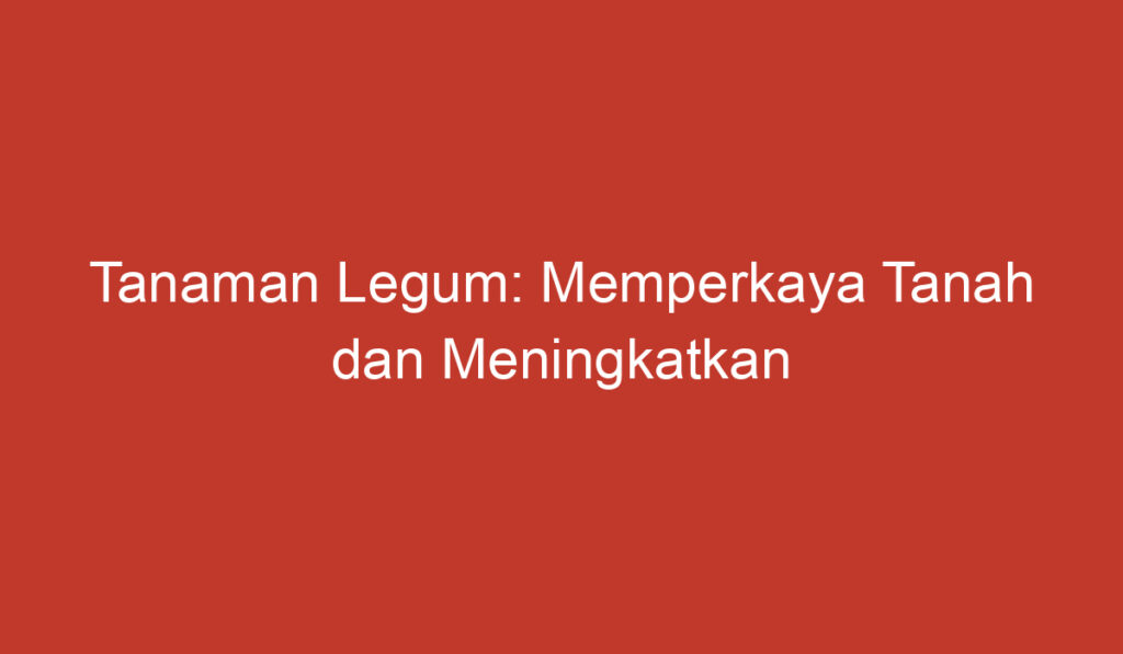 Tanaman Legum: Memperkaya Tanah dan Meningkatkan Kesuburan