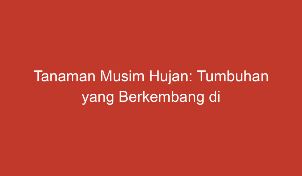 Tanaman Musim Hujan: Tumbuhan yang Berkembang di Masa Hujan