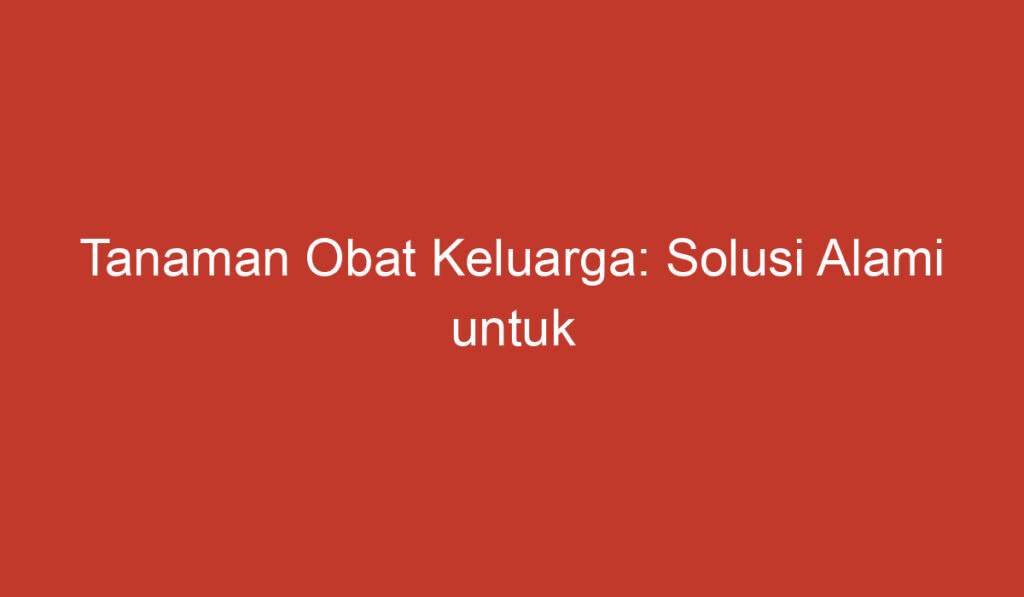 Tanaman Obat Keluarga: Solusi Alami untuk Kesehatan