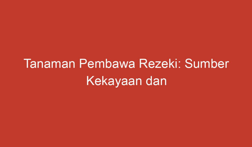 Tanaman Pembawa Rezeki: Sumber Kekayaan dan Manfaat Tak Terbatas