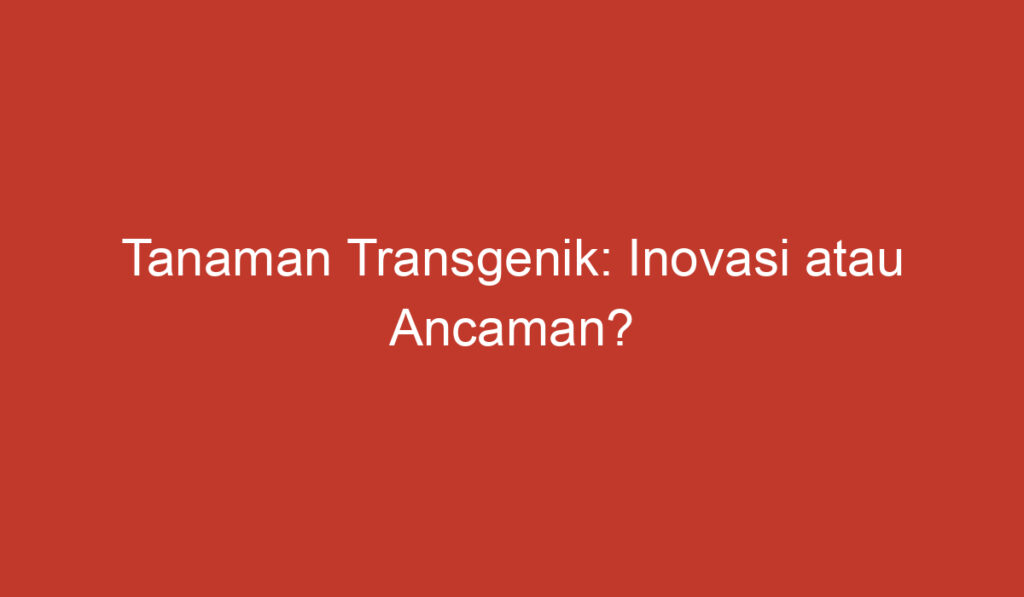 Tanaman Transgenik: Inovasi atau Ancaman?